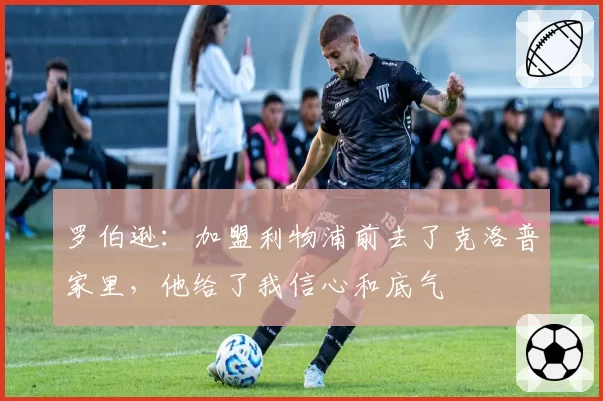 罗伯逊：加盟利物浦前去了克洛普家里，他给了我信心和底气