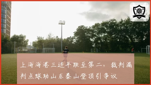 上海海港三连平跌至第二，裁判漏判点球助山东泰山登顶引争议