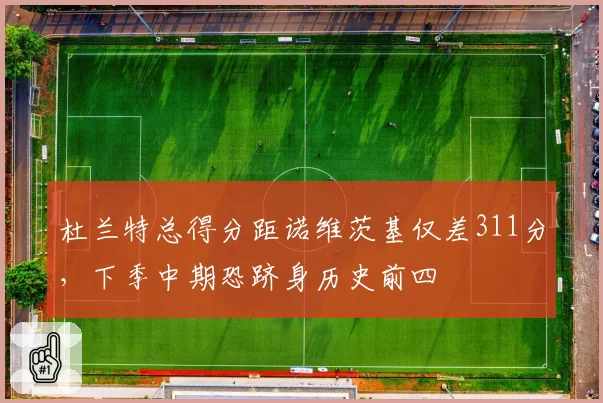 杜兰特总得分距诺维茨基仅差311分，下季中期恐跻身历史前四
