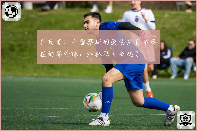 科瓦奇：卡雷察斯的受伤来自不存在的界外球，柏林联合犯规了
