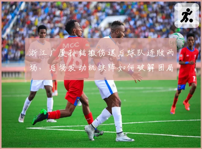 浙江广厦孙铭徽伤退后球队连败两场，后场发动机缺阵如何破解困局？