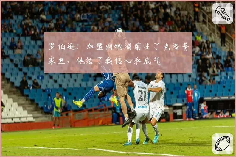 罗伯逊：加盟利物浦前去了克洛普家里，他给了我信心和底气