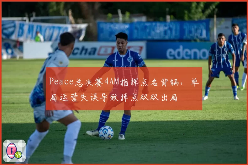 Peace总决赛4AM指挥点名背锅，单局运营失误导致掉点双双出局
