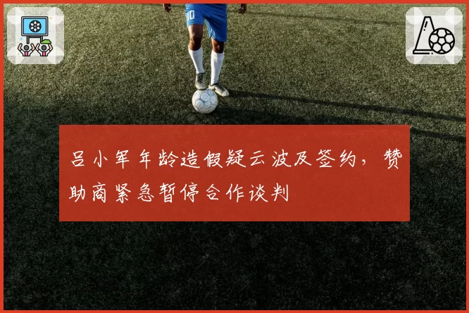 吕小军年龄造假疑云波及签约，赞助商紧急暂停合作谈判