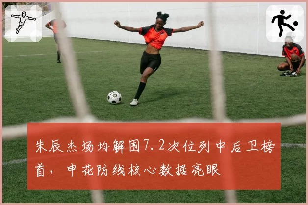 朱辰杰场均解围7.2次位列中后卫榜首，申花防线核心数据亮眼