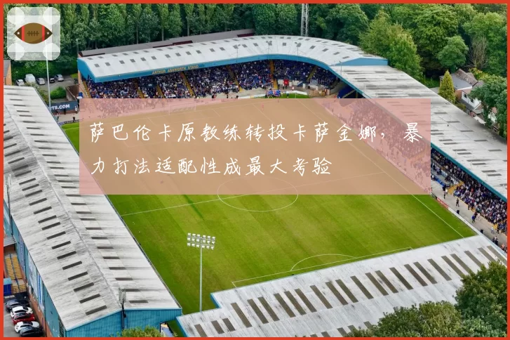 萨巴伦卡原教练转投卡萨金娜,暴力打法适配性成最大考验