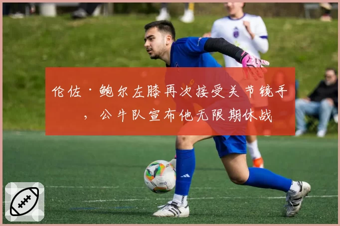 伦佐·鲍尔左膝再次接受关节镜手术，公牛队宣布他无限期休战