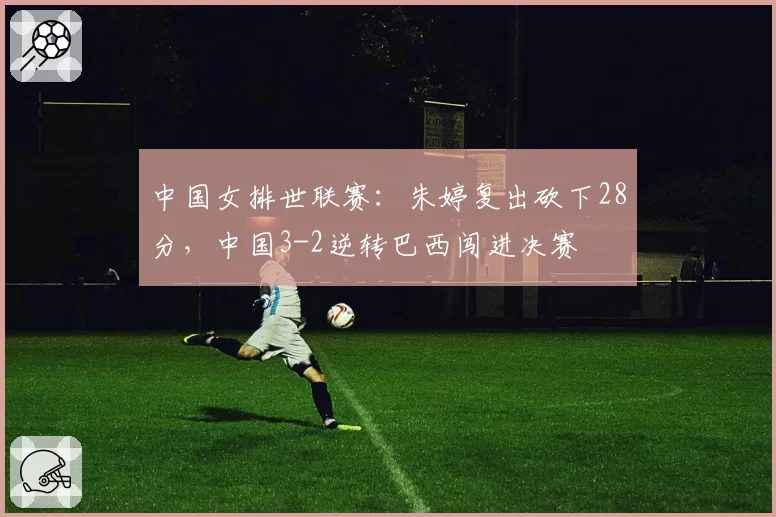 中国女排世联赛：朱婷复出砍下28分，中国3-2逆转巴西闯进决赛