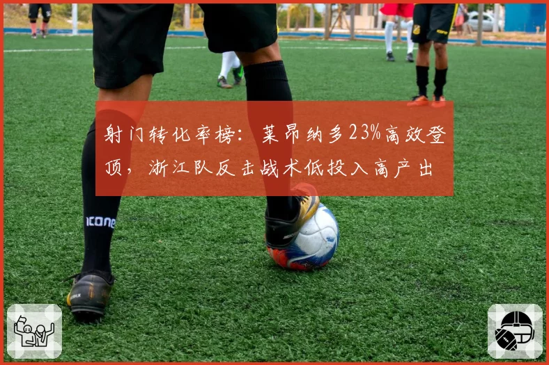 射门转化率榜：莱昂纳多23%高效登顶，浙江队反击战术低投入高产出