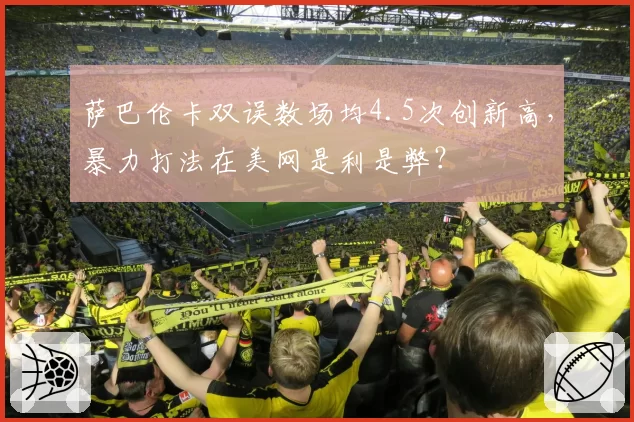 萨巴伦卡双误数场均4.5次创新高，暴力打法在美网是利是弊？