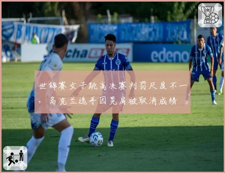 世锦赛女子跳高决赛判罚尺度不一，乌克兰选手因晃肩被取消成绩