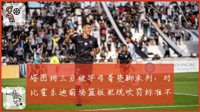 塔图姆三分被字母哥垫脚未判，对比霍乐迪前场篮板犯规吹罚标准不一