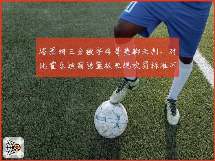 塔图姆三分被字母哥垫脚未判，对比霍乐迪前场篮板犯规吹罚标准不一