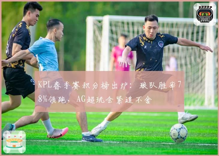 KPL春季赛积分榜出炉：狼队胜率78%领跑，AG超玩会紧追不舍