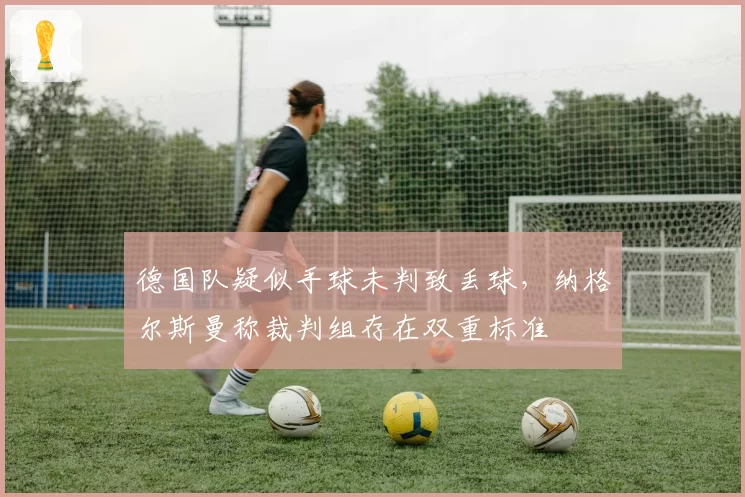 德国队疑似手球未判致丢球，纳格尔斯曼称裁判组存在双重标准