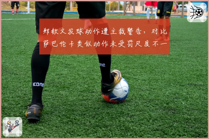 郑钦文发球动作遭主裁警告，对比萨巴伦卡类似动作未受罚尺度不一