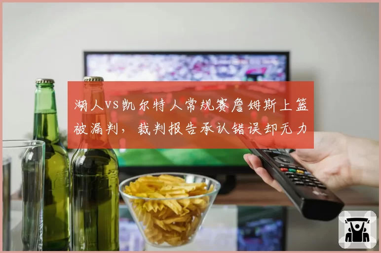 湖人vs凯尔特人常规赛詹姆斯上篮被漏判，裁判报告承认错误却无力改判