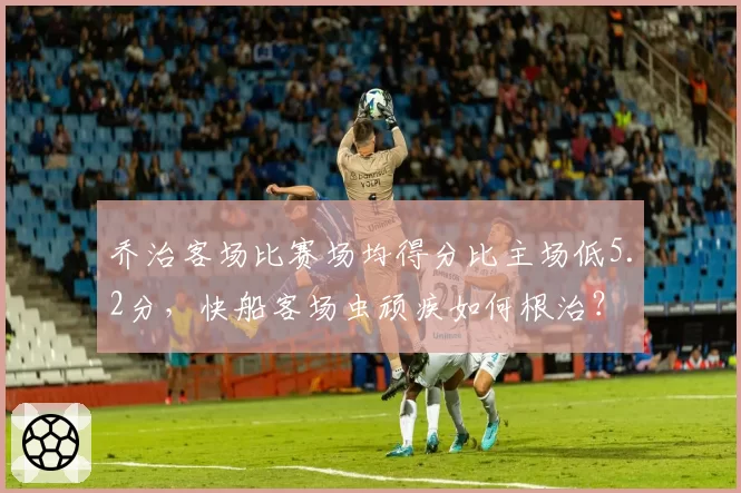 乔治客场比赛场均得分比主场低5.2分，快船客场虫顽疾如何根治？