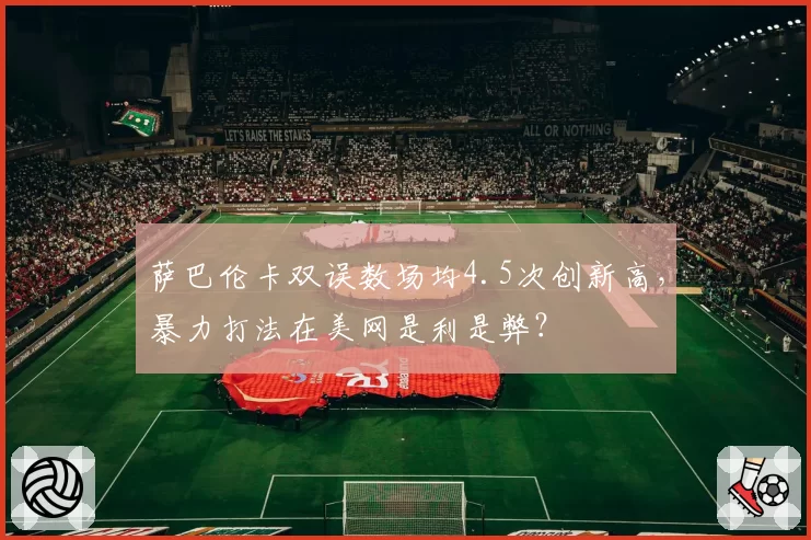 萨巴伦卡双误数场均4.5次创新高，暴力打法在美网是利是弊？