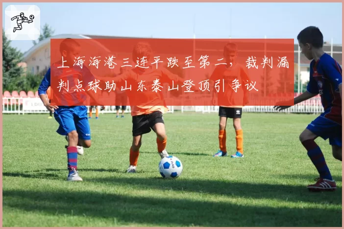 上海海港三连平跌至第二，裁判漏判点球助山东泰山登顶引争议