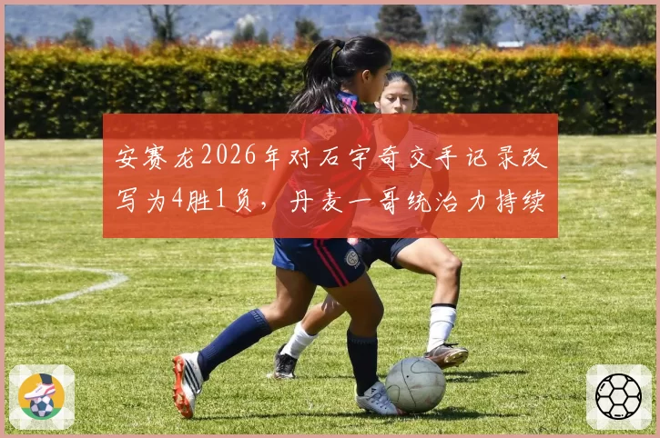安赛龙2026年对石宇奇交手记录改写为4胜1负，丹麦一哥统治力持续升级