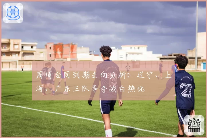 周琦合同到期去向分析：辽宁、上海、广东三队争夺战白热化