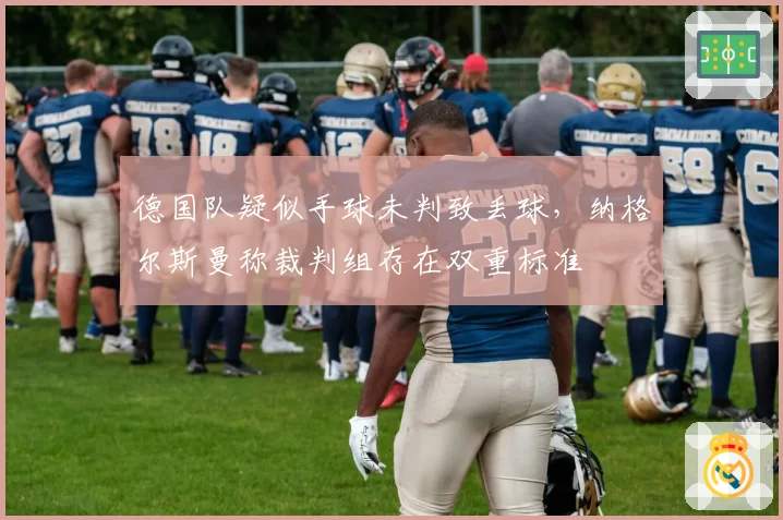 德国队疑似手球未判致丢球，纳格尔斯曼称裁判组存在双重标准