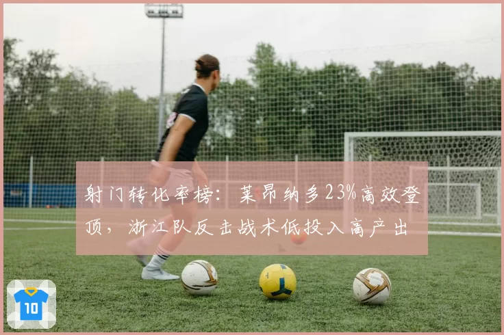 射门转化率榜：莱昂纳多23%高效登顶，浙江队反击战术低投入高产出