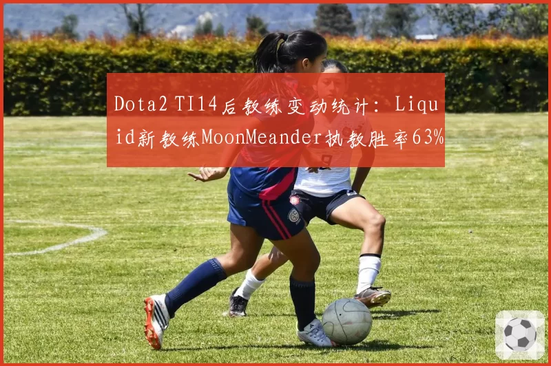 Dota2 TI14后教练变动统计：Liquid新教练MoonMeander执教胜率63%低于旧将33%