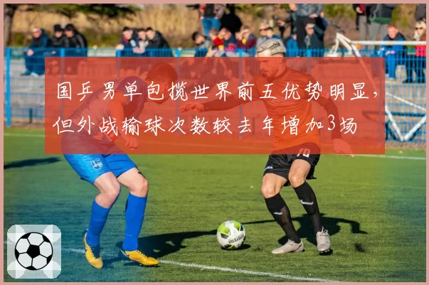 国乒男单包揽世界前五优势明显，但外战输球次数较去年增加3场
