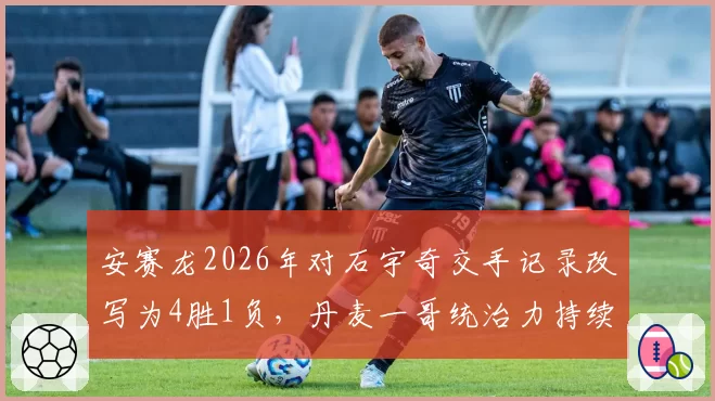 安赛龙2026年对石宇奇交手记录改写为4胜1负，丹麦一哥统治力持续升级
