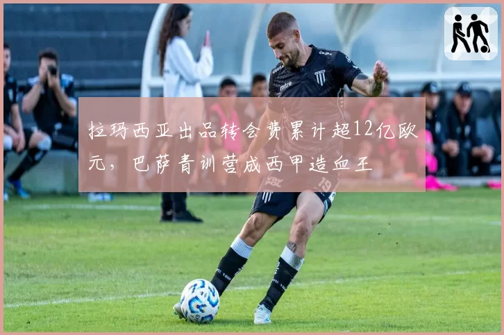 拉玛西亚出品转会费累计超12亿欧元，巴萨青训营成西甲造血王