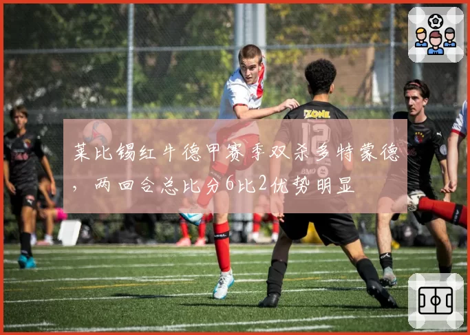 莱比锡红牛德甲赛季双杀多特蒙德，两回合总比分6比2优势明显