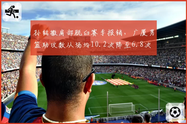 孙铭徽肩部脱臼赛季报销，广厦男篮助攻数从场均10.2次降至6.8次