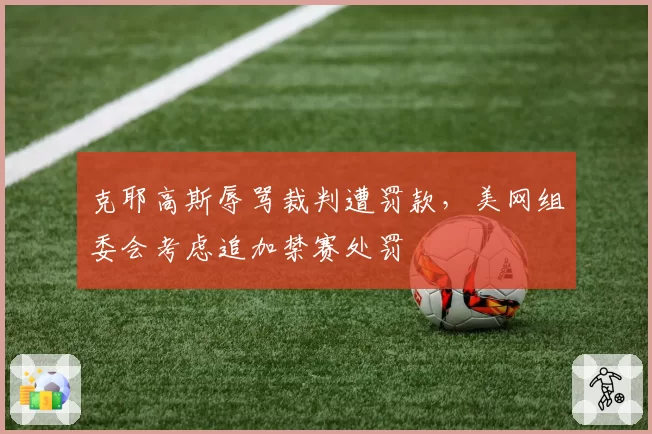 克耶高斯辱骂裁判遭罚款，美网组委会考虑追加禁赛处罚