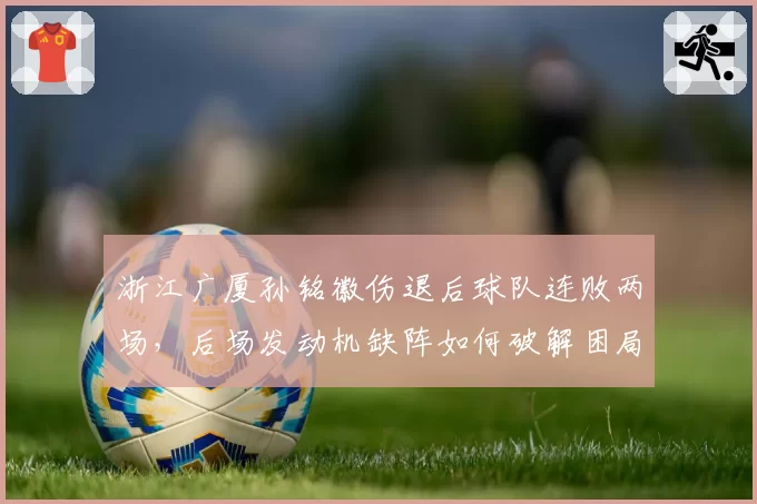 浙江广厦孙铭徽伤退后球队连败两场，后场发动机缺阵如何破解困局？
