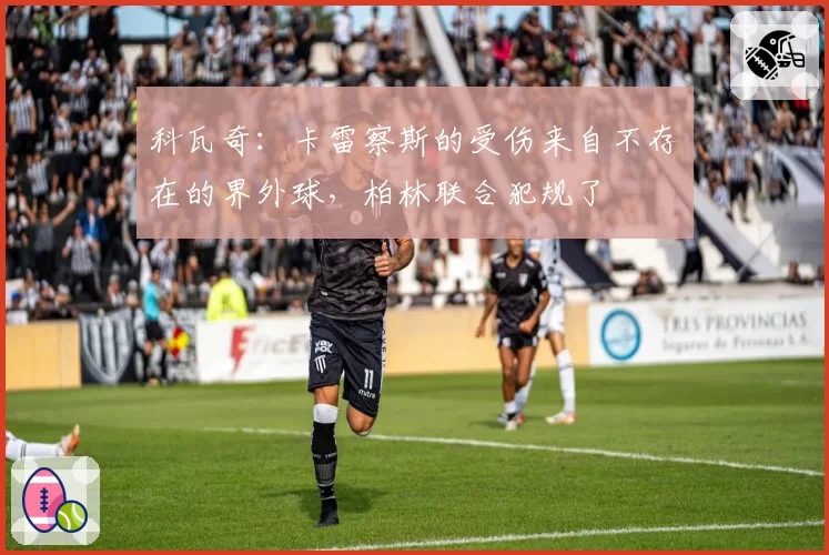 科瓦奇：卡雷察斯的受伤来自不存在的界外球，柏林联合犯规了