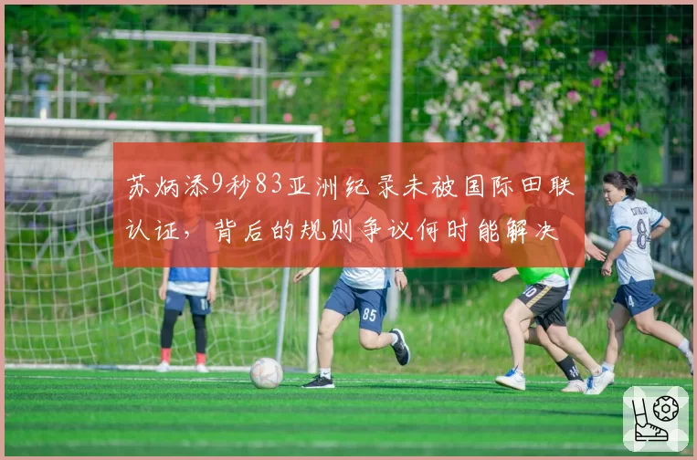 苏炳添9秒83亚洲纪录未被国际田联认证，背后的规则争议何时能解决？