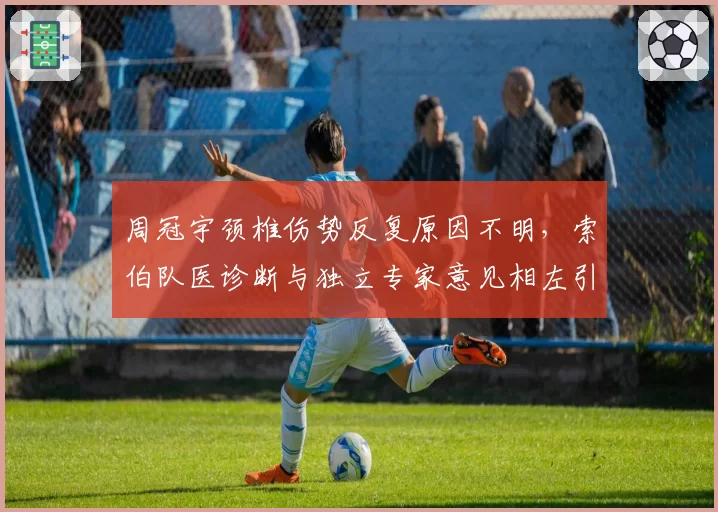 周冠宇颈椎伤势反复原因不明，索伯队医诊断与独立专家意见相左引争议