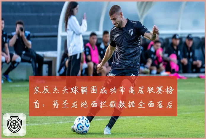 朱辰杰头球解围成功率高居联赛榜首，蒋圣龙地面拦截数据全面落后