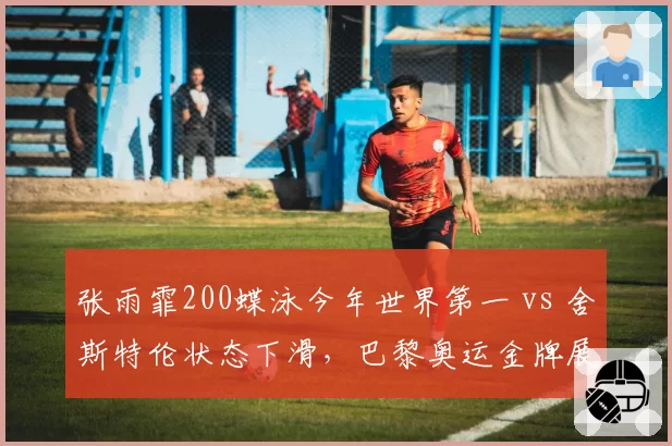 张雨霏200蝶泳今年世界第一 vs 舍斯特伦状态下滑，巴黎奥运金牌展望