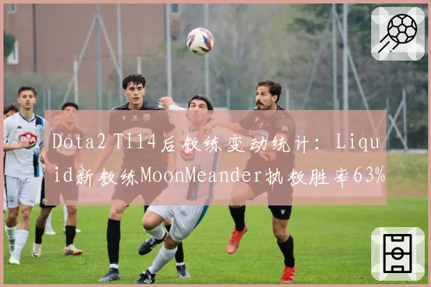 Dota2 TI14后教练变动统计：Liquid新教练MoonMeander执教胜率63%低于旧将33%