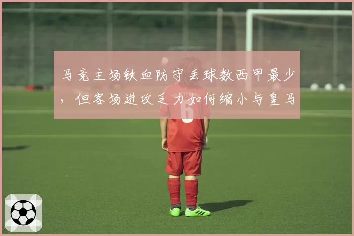 马竞主场铁血防守丢球数西甲最少，但客场进攻乏力如何缩小与皇马差距？
