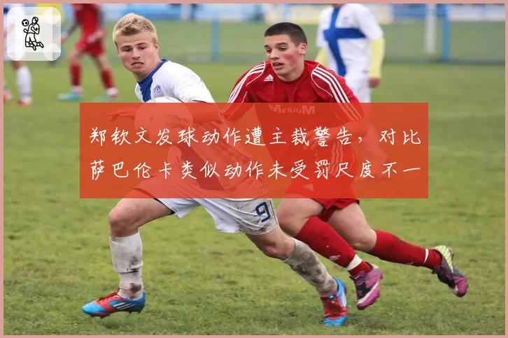 郑钦文发球动作遭主裁警告，对比萨巴伦卡类似动作未受罚尺度不一