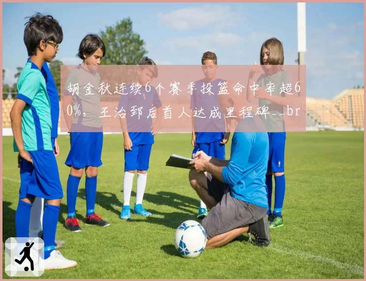 胡金秋连续6个赛季投篮命中率超60%，王治郅后首人达成里程碑__br_
