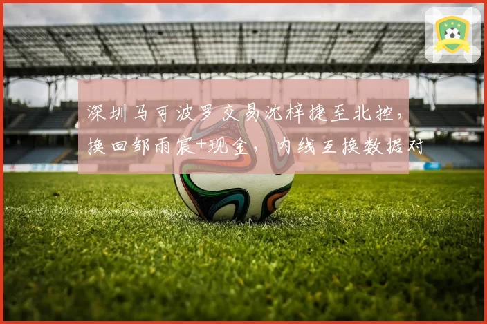 深圳马可波罗交易沈梓捷至北控，换回邹雨宸+现金，内线互换数据对比揭示双赢