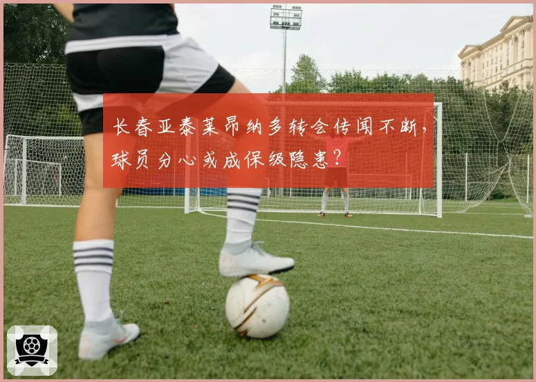 长春亚泰莱昂纳多转会传闻不断，球员分心或成保级隐患？