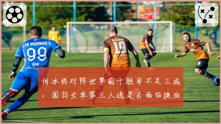 何冰娇对阵世界前十胜率不足三成，国羽女单第三人选是否面临换血？
