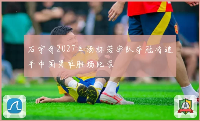 石宇奇2027年汤杯若率队夺冠将追平中国男单胜场纪录