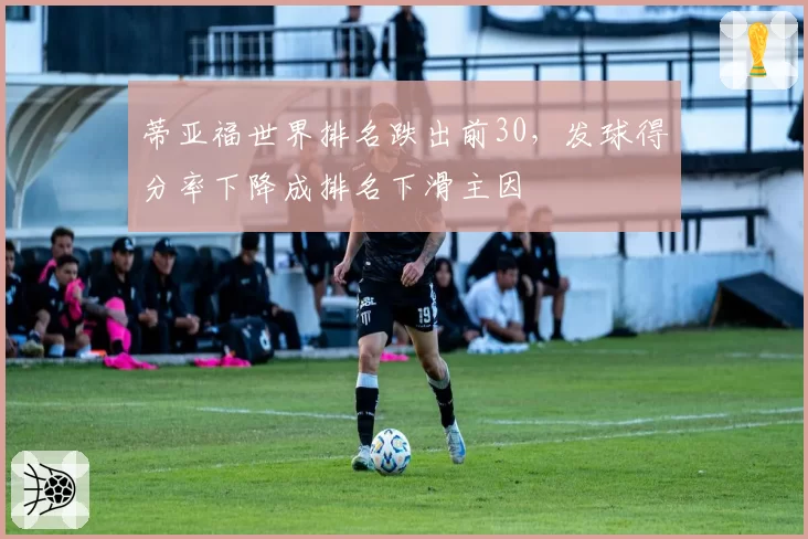 蒂亚福世界排名跌出前30，发球得分率下降成排名下滑主因